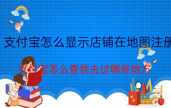 支付宝怎么显示店铺在地图注册 支付宝怎么查我去过哪些地方？